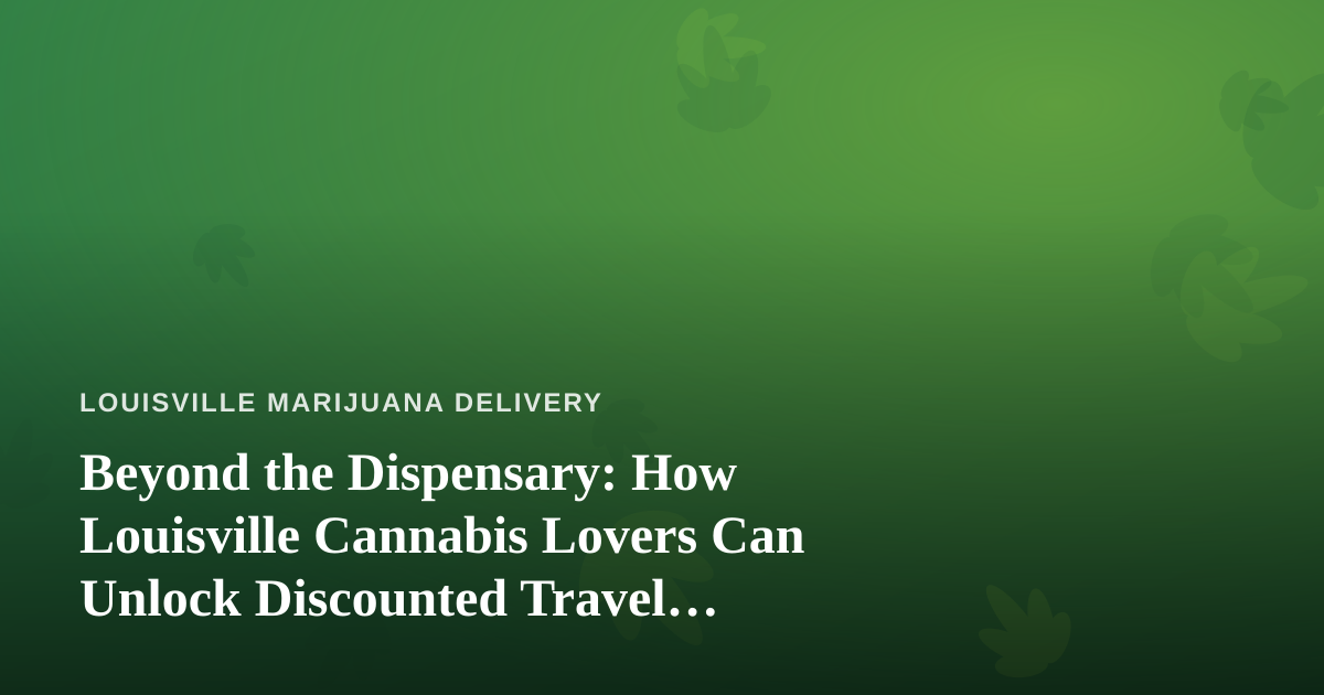 Beyond the Dispensary: How Louisville Cannabis Lovers Can Unlock Discounted Travel Options You Won’t Find Anywhere Else