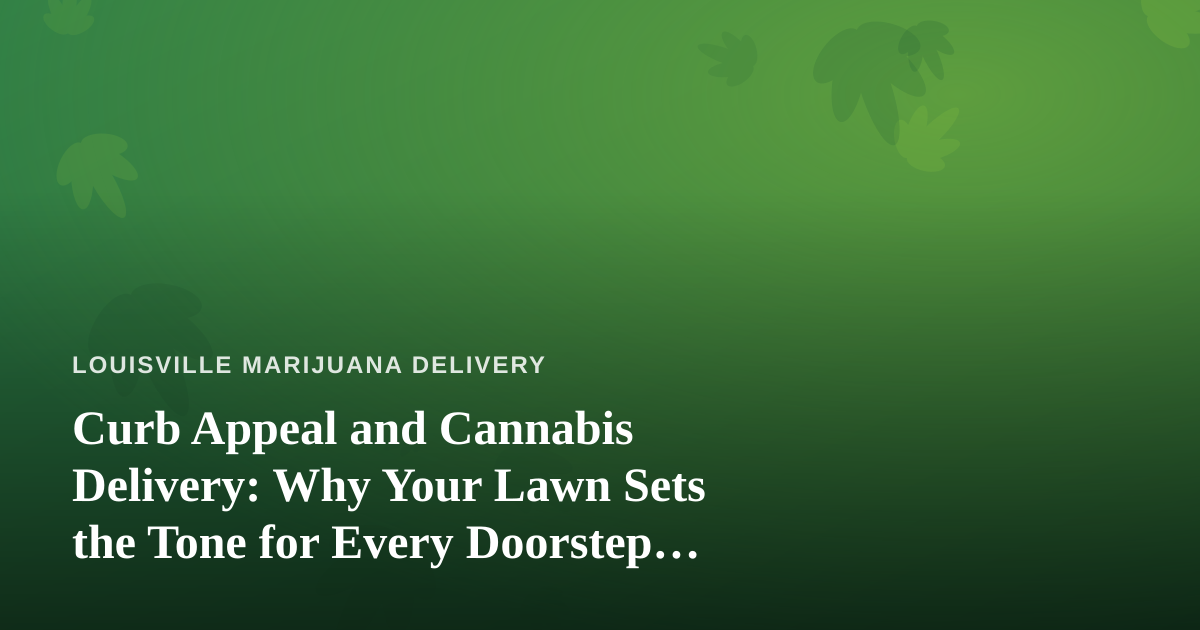 Curb Appeal and Cannabis Delivery: Why Your Lawn Sets the Tone for Every Doorstep Handoff