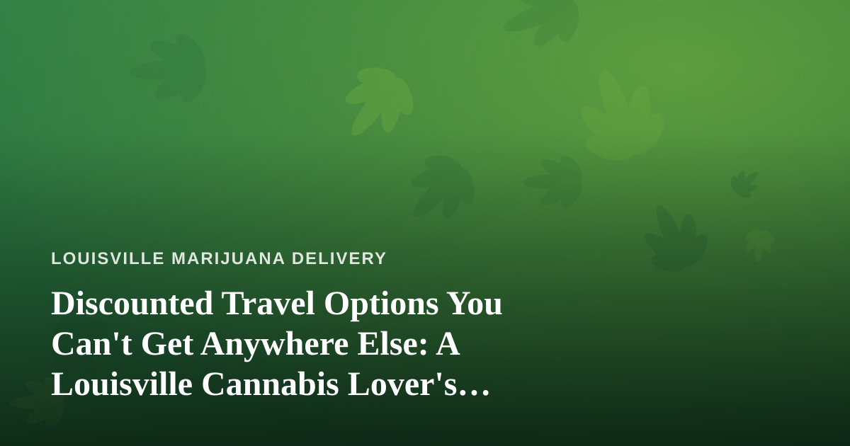 Discounted Travel Options You Can’t Get Anywhere Else: A Louisville Cannabis Lover’s Guide to Getting Away