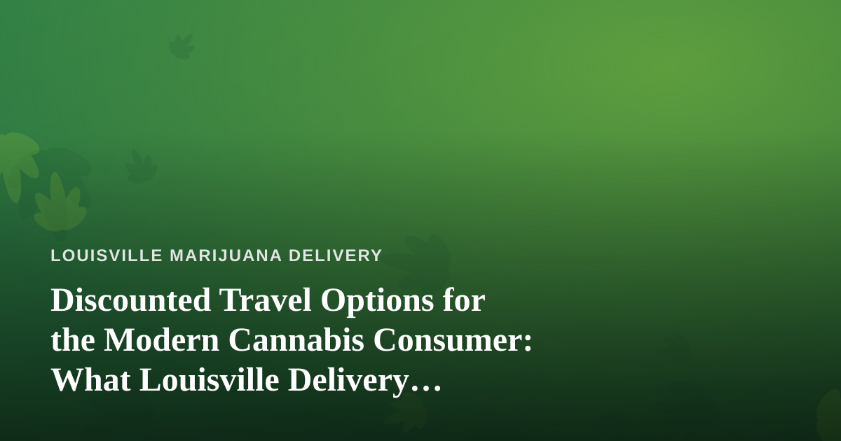 Discounted Travel Options for the Modern Cannabis Consumer: What Louisville Delivery Customers Should Know
