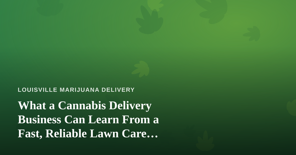 What a Cannabis Delivery Business Can Learn From a Fast, Reliable Lawn Care Company