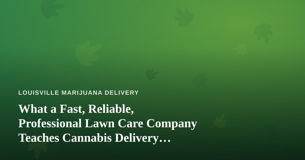 What a Fast, Reliable, Professional Lawn Care Company Teaches Cannabis Delivery Operators