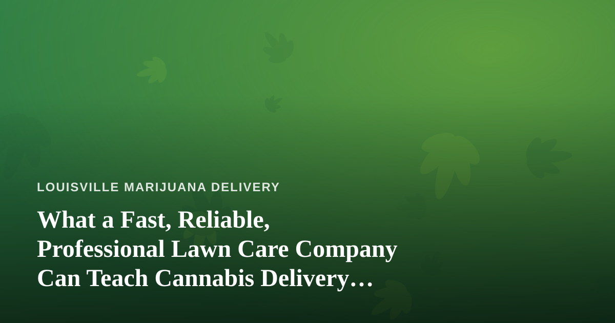 What a Fast, Reliable, Professional Lawn Care Company Can Teach Cannabis Delivery Operators