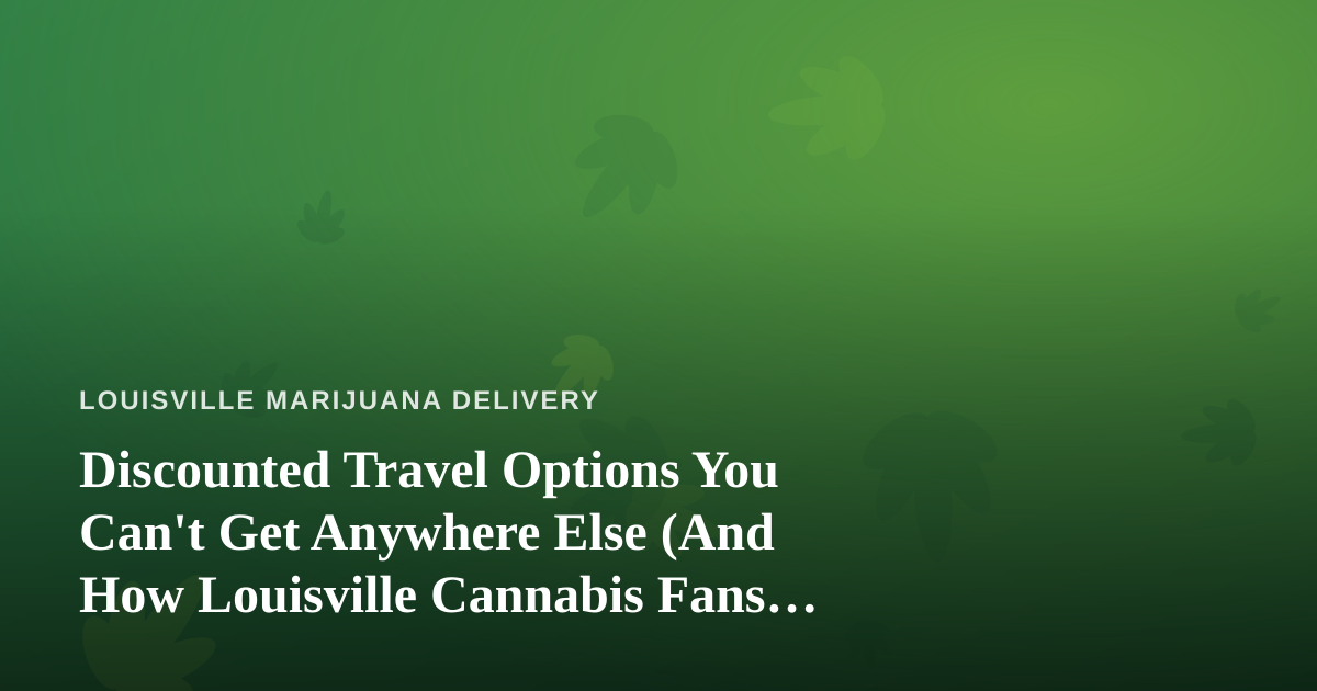 Discounted Travel Options You Can’t Get Anywhere Else (And How Louisville Cannabis Fans Can Use Them)