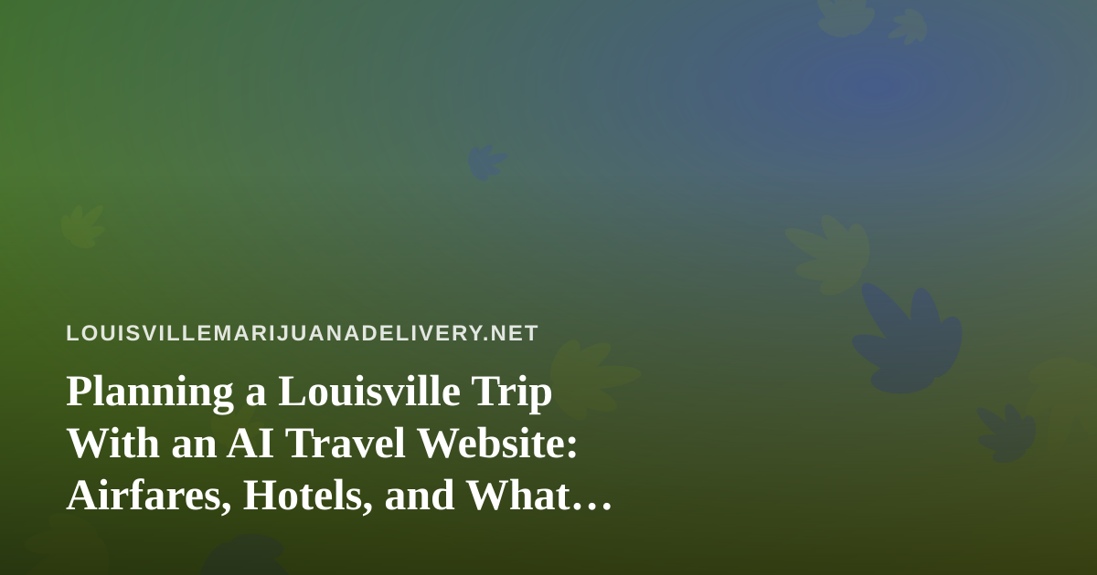 Planning a Louisville Trip With an AI Travel Website: Airfares, Hotels, and What Visitors Should Know About Local Cannabis Rules