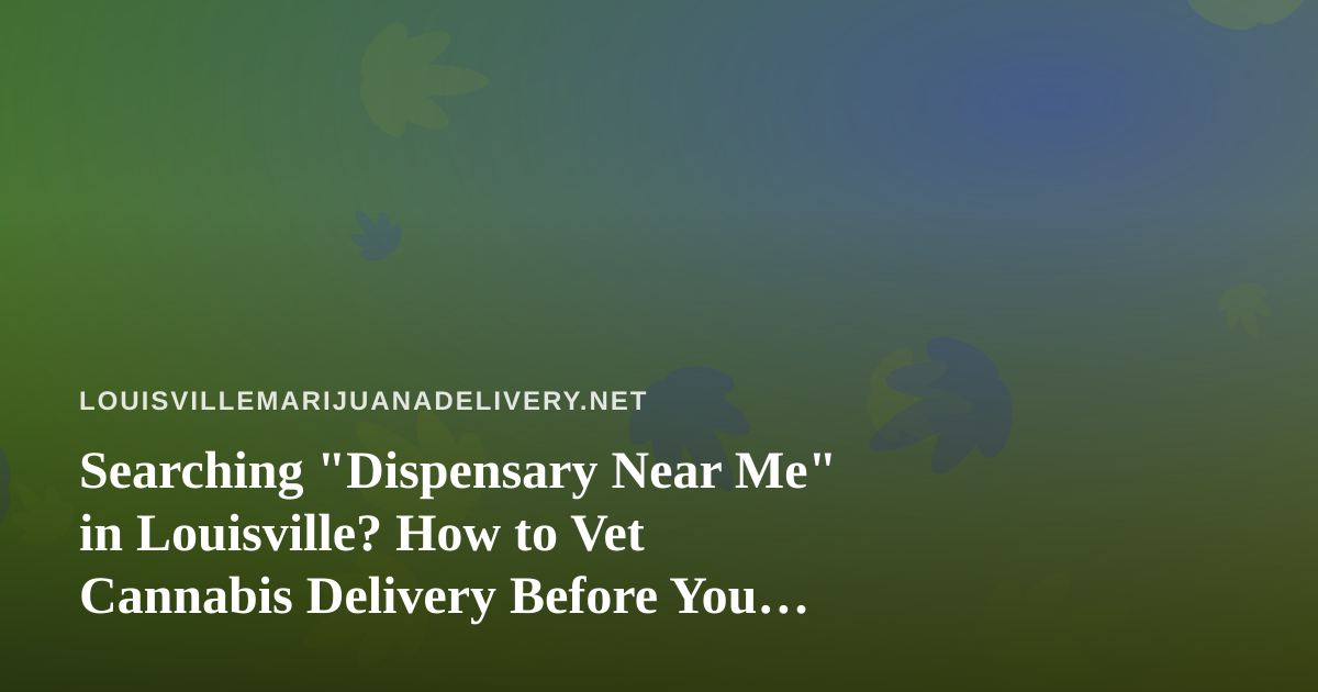 Searching “Dispensary Near Me” in Louisville? How to Vet Cannabis Delivery Before You Order